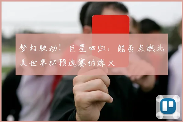 梦幻联动！巨星回归，能否点燃北美世界杯预选赛的烽火