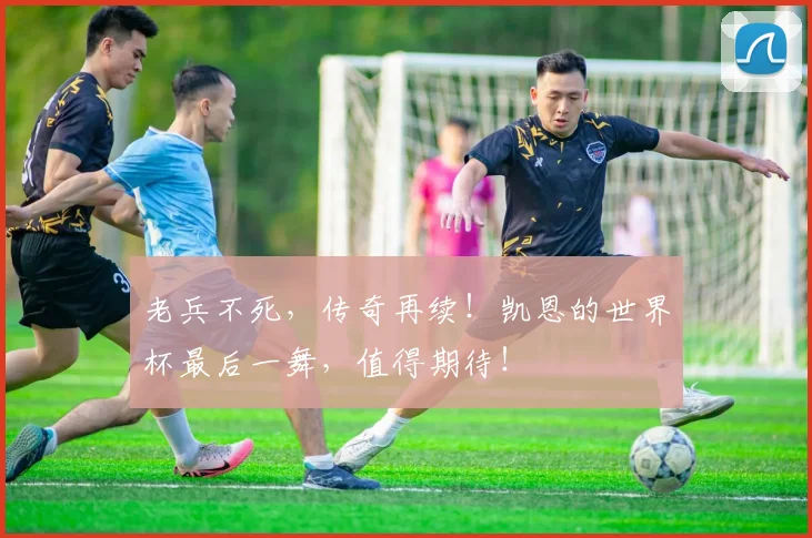 老兵不死,传奇再续!凯恩的世界杯最后一舞,值得期待!