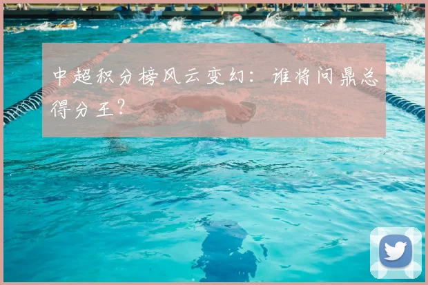 中超积分榜风云变幻：谁将问鼎总得分王？