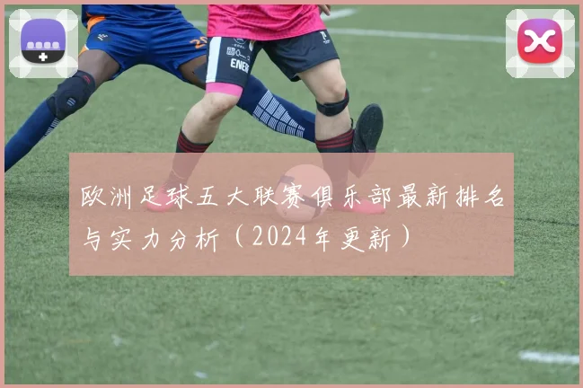 欧洲足球五大联赛俱乐部最新排名与实力分析(2024年更新)