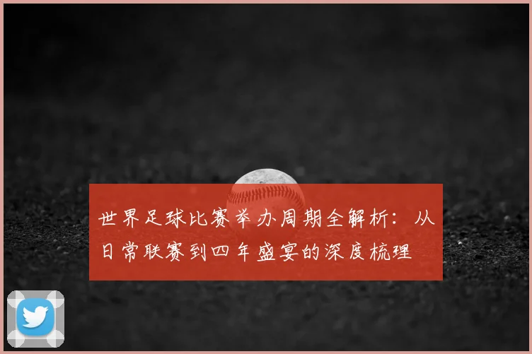 世界足球比赛举办周期全解析：从日常联赛到四年盛宴的深度梳理
