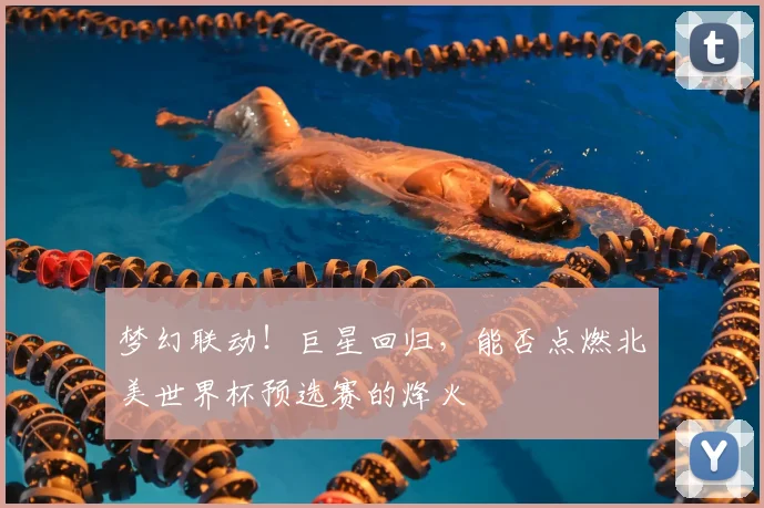 梦幻联动!巨星回归,能否点燃北美世界杯预选赛的烽火