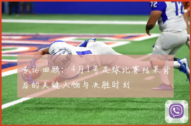 专访回顾:4月1号足球比赛结果背后的关键人物与决胜时刻