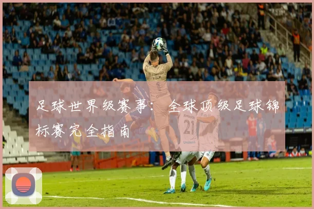 足球世界级赛事：全球顶级足球锦标赛完全指南