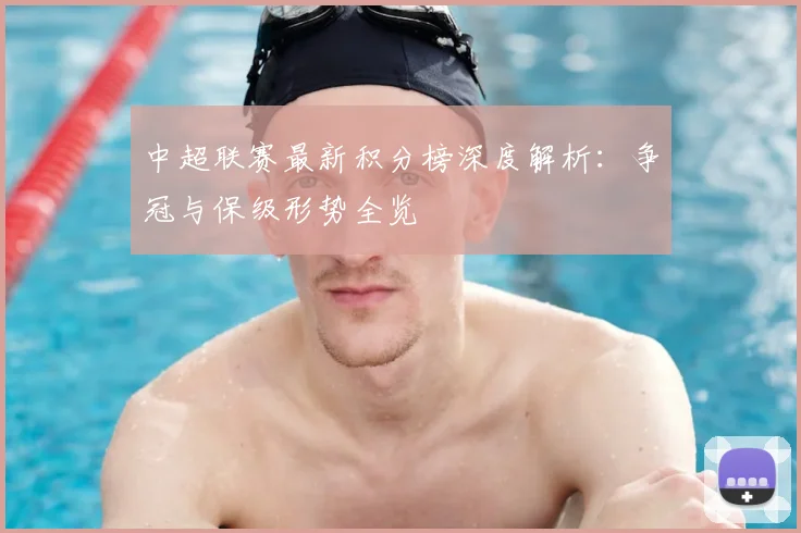 中超联赛最新积分榜深度解析：争冠与保级形势全览