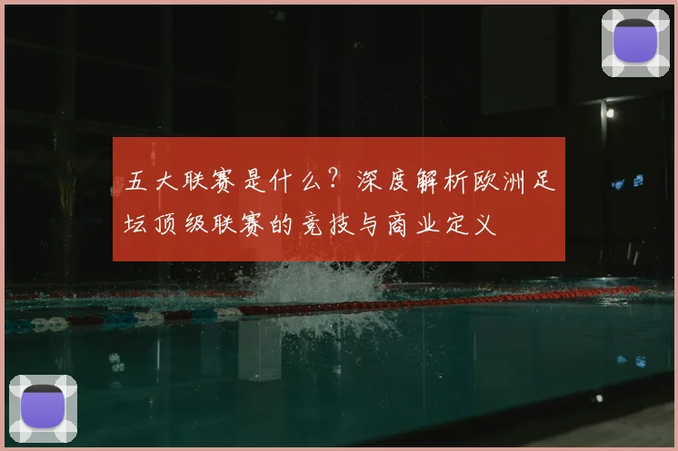 五大联赛是什么？深度解析欧洲足坛顶级联赛的竞技与商业定义