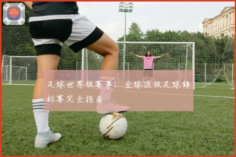 足球世界级赛事：全球顶级足球锦标赛完全指南