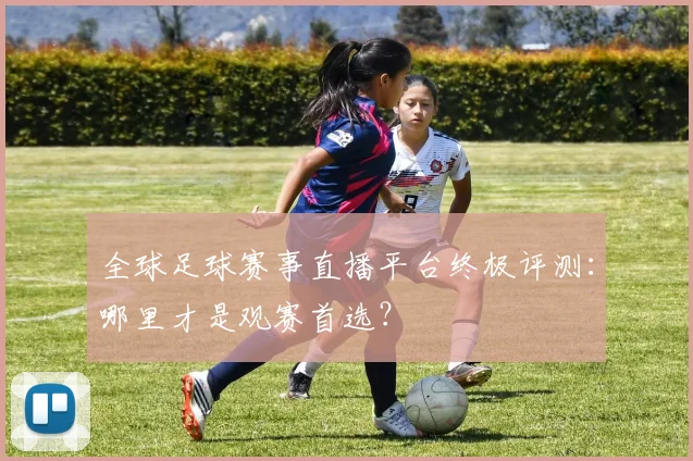 全球足球赛事直播平台终极评测:哪里才是观赛首选?