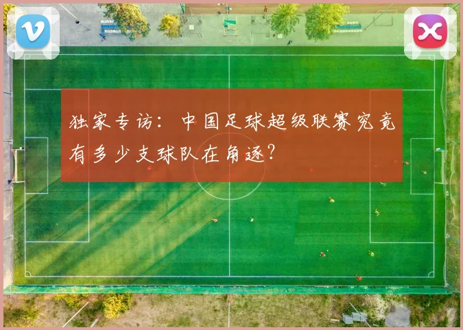 独家专访：中国足球超级联赛究竟有多少支球队在角逐？