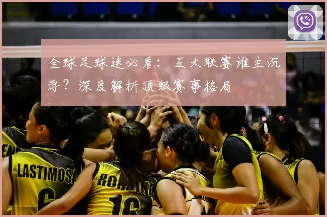全球足球迷必看:五大联赛谁主沉浮?深度解析顶级赛事格局