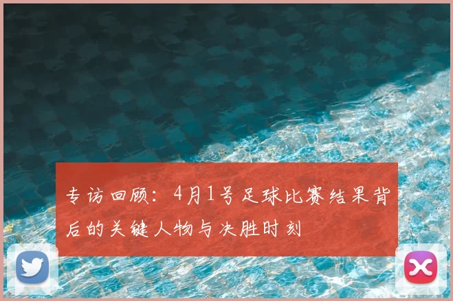 专访回顾：4月1号足球比赛结果背后的关键人物与决胜时刻