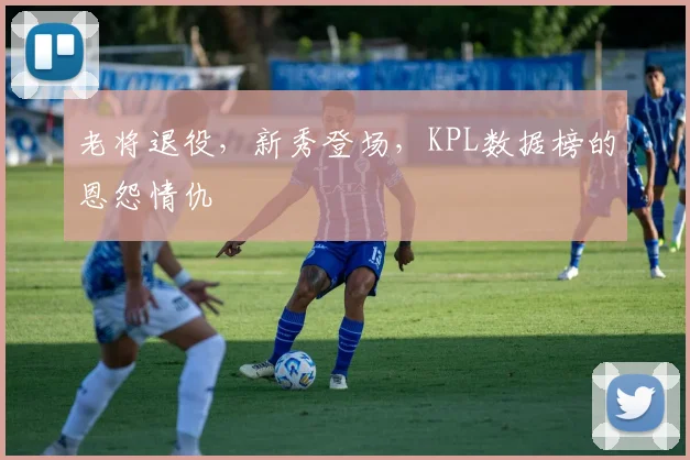 老将退役，新秀登场，KPL数据榜的恩怨情仇