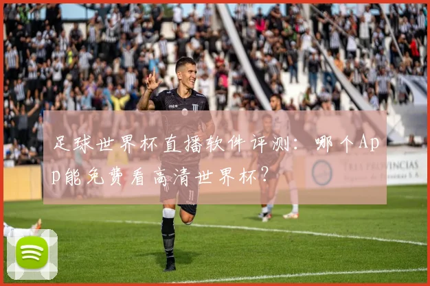 足球世界杯直播软件评测：哪个App能免费看高清世界杯？