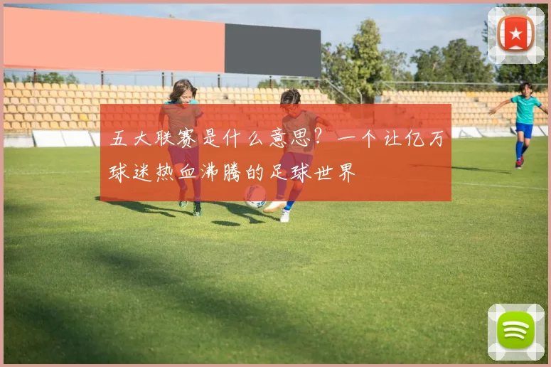 五大联赛是什么意思？一个让亿万球迷热血沸腾的足球世界