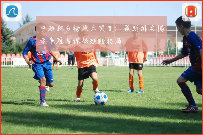 中超积分榜风云突变：最新排名揭示争冠与保级残酷格局