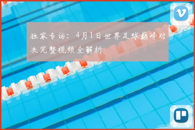独家专访:4月1日世界足球巅峰对决完整视频全解析