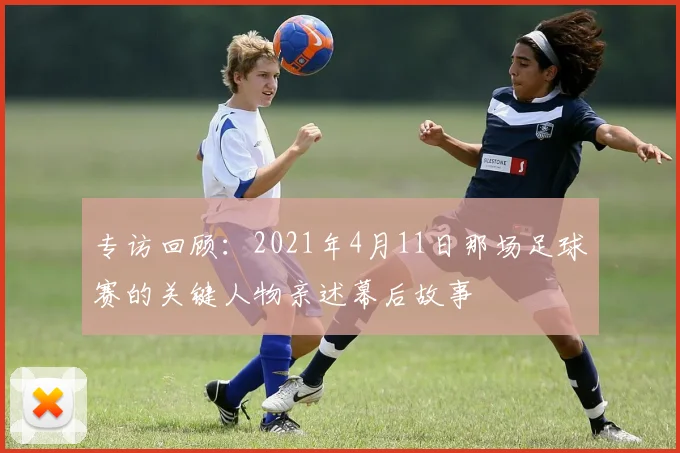 专访回顾：2021年4月11日那场足球赛的关键人物亲述幕后故事