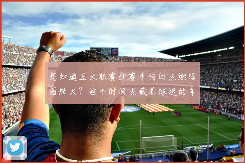 想知道五大联赛新赛季何时点燃绿茵烽火?这个时间点藏着球迷的年度仪式