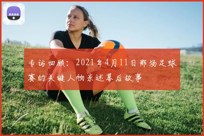 专访回顾:2021年4月11日那场足球赛的关键人物亲述幕后故事