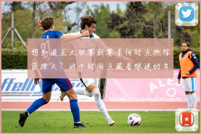 想知道五大联赛新赛季何时点燃绿茵烽火？这个时间点藏着球迷的年度仪式